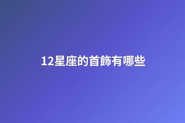 12星座的首飾有哪些-第1張-星座運勢-玄機派
