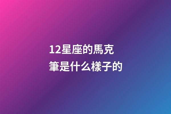 12星座的馬克筆是什么樣子的-第1張-星座運勢-玄機派