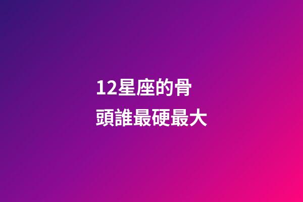 12星座的骨頭誰最硬最大-第1張-星座運勢-玄機派