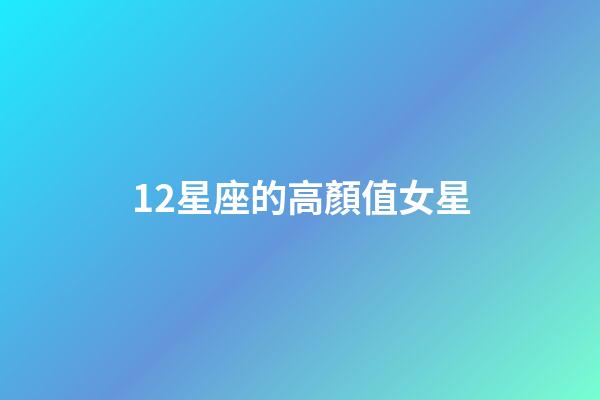 12星座的高顏值女星-第1張-星座運勢-玄機派