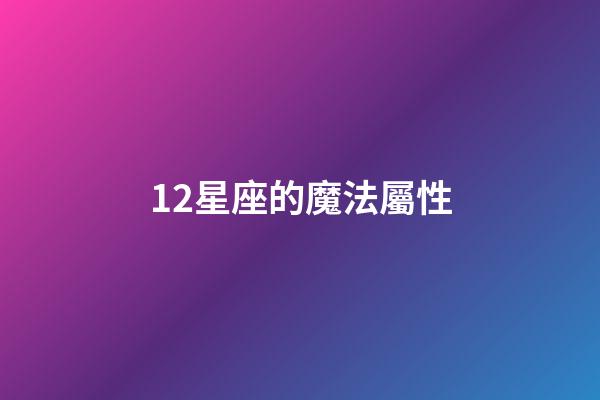 12星座的魔法屬性-第1張-星座運(yùn)勢-玄機(jī)派