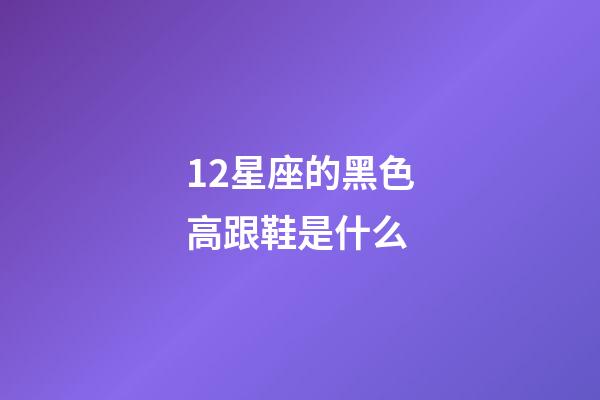 12星座的黑色高跟鞋是什么-第1張-星座運勢-玄機派