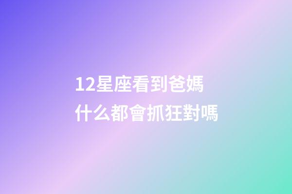 12星座看到爸媽什么都會抓狂對嗎-第1張-星座運勢-玄機派