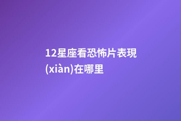 12星座看恐怖片表現(xiàn)在哪里-第1張-星座運(yùn)勢(shì)-玄機(jī)派