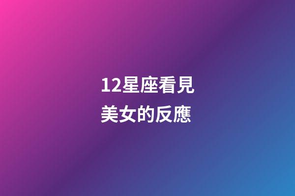 12星座看見美女的反應-第1張-星座運勢-玄機派