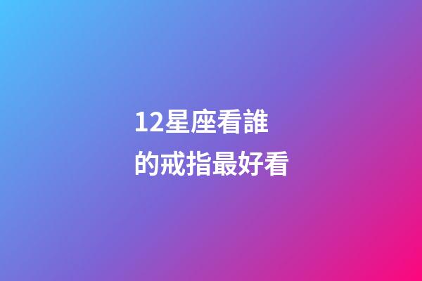 12星座看誰的戒指最好看-第1張-星座運勢-玄機派