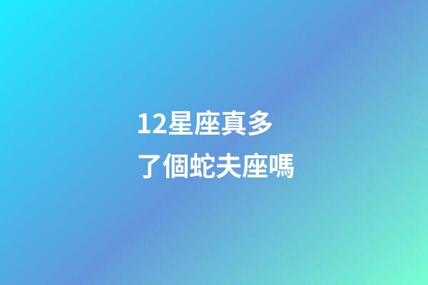 12星座真多了個蛇夫座嗎-第1張-星座運勢-玄機派