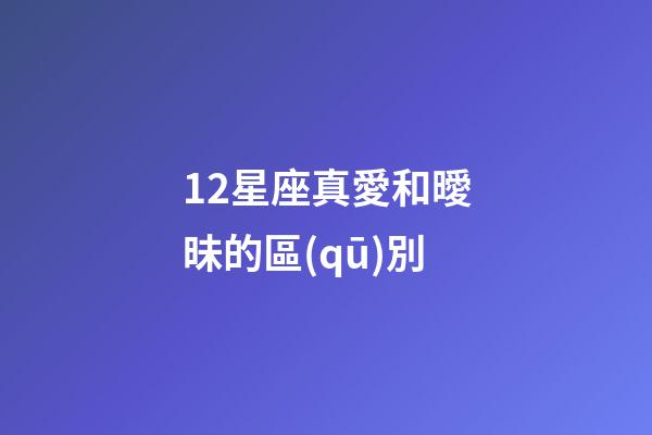 12星座真愛和曖昧的區(qū)別