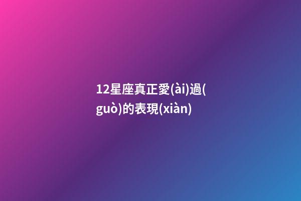 12星座真正愛(ài)過(guò)的表現(xiàn)-第1張-星座運(yùn)勢(shì)-玄機(jī)派
