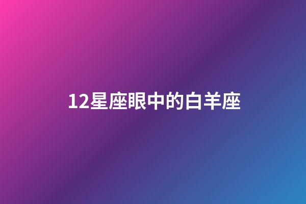 12星座眼中的白羊座-第1張-星座運勢-玄機派