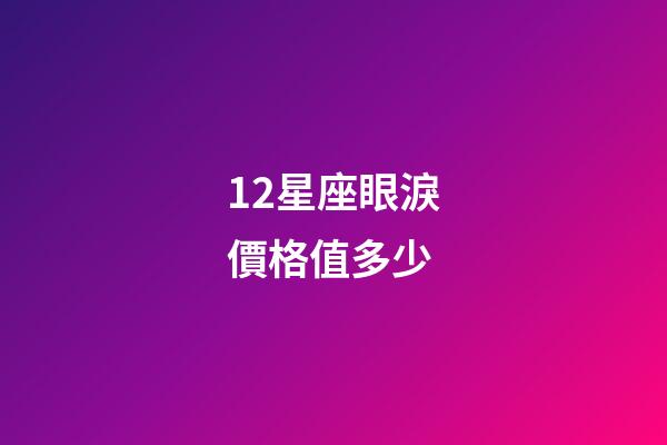 12星座眼淚價格值多少-第1張-星座運勢-玄機派