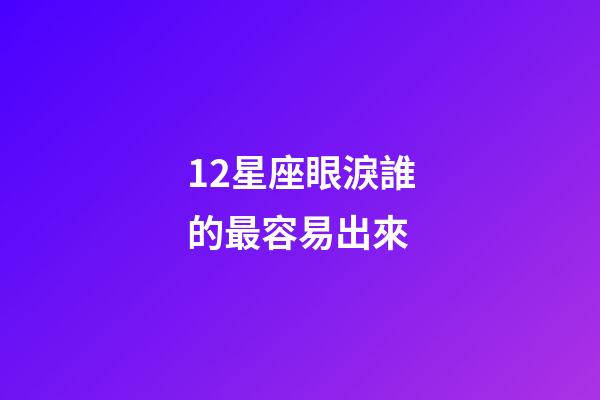 12星座眼淚誰的最容易出來-第1張-星座運勢-玄機派