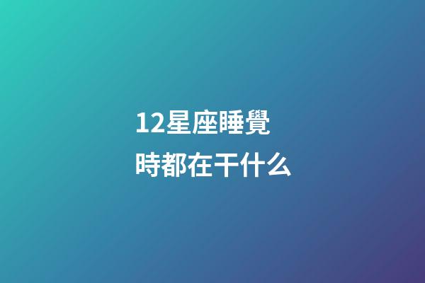 12星座睡覺時都在干什么-第1張-星座運勢-玄機派