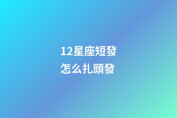 12星座短發怎么扎頭發-第1張-星座運勢-玄機派