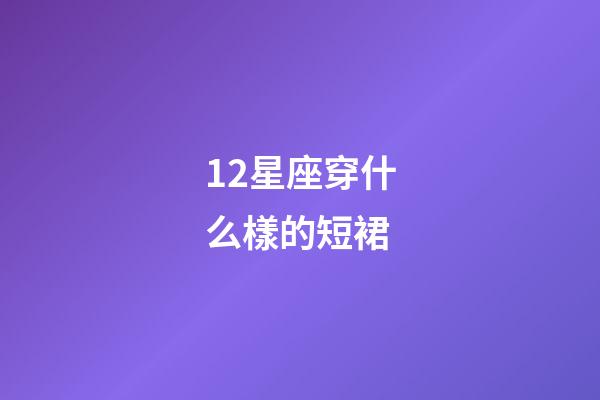 12星座穿什么樣的短裙-第1張-星座運勢-玄機派
