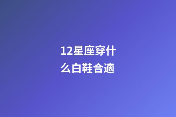 12星座穿什么白鞋合適-第1張-星座運勢-玄機派