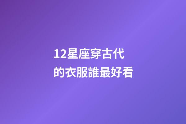 12星座穿古代的衣服誰最好看-第1張-星座運勢-玄機派