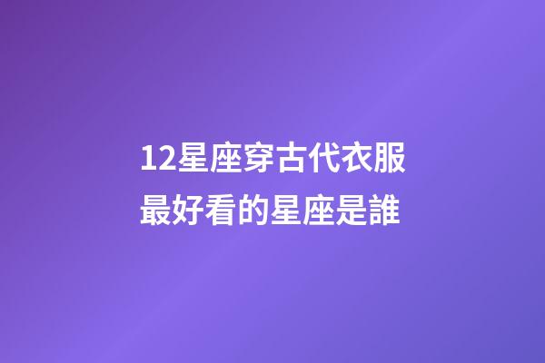 12星座穿古代衣服最好看的星座是誰-第1張-星座運勢-玄機派