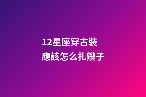 12星座穿古裝應該怎么扎辮子-第1張-星座運勢-玄機派