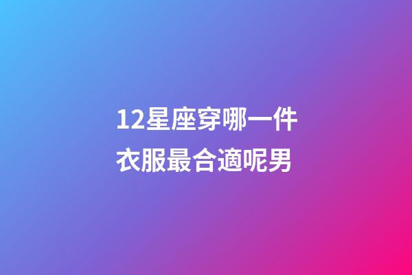 12星座穿哪一件衣服最合適呢男-第1張-星座運勢-玄機派