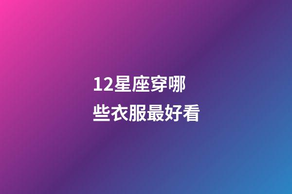 12星座穿哪些衣服最好看-第1張-星座運勢-玄機派