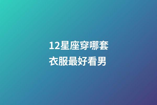 12星座穿哪套衣服最好看男-第1張-星座運(yùn)勢(shì)-玄機(jī)派