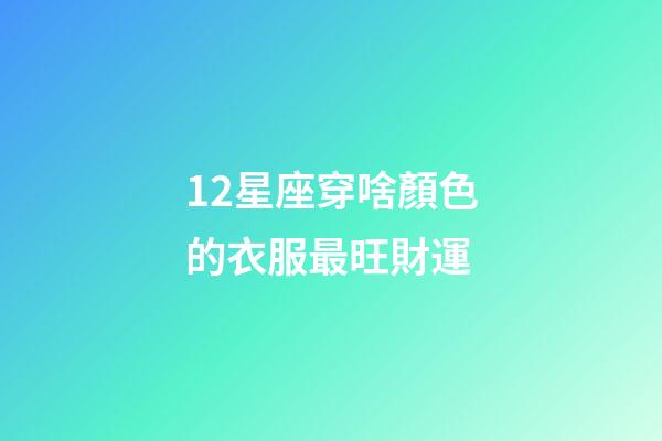 12星座穿啥顏色的衣服最旺財運-第1張-星座運勢-玄機派