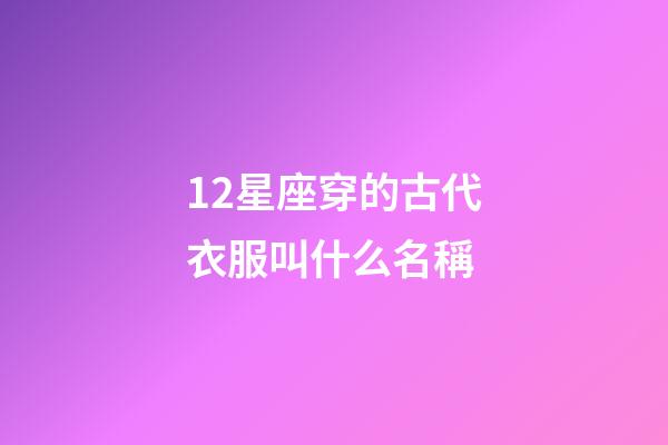 12星座穿的古代衣服叫什么名稱-第1張-星座運(yùn)勢-玄機(jī)派