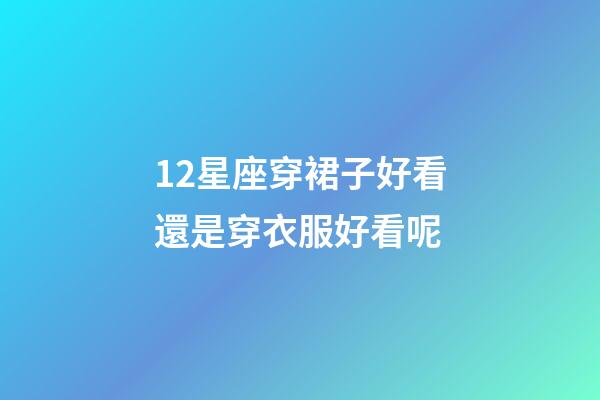12星座穿裙子好看還是穿衣服好看呢-第1張-星座運勢-玄機派
