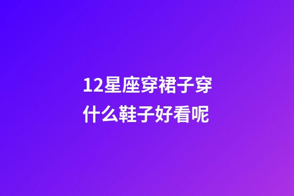12星座穿裙子穿什么鞋子好看呢-第1張-星座運(yùn)勢(shì)-玄機(jī)派