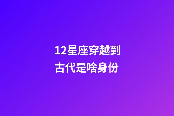 12星座穿越到古代是啥身份-第1張-星座運(yùn)勢-玄機(jī)派