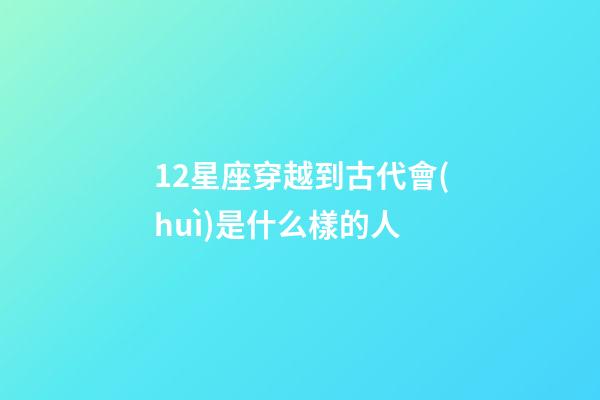 12星座穿越到古代會(huì)是什么樣的人-第1張-星座運(yùn)勢(shì)-玄機(jī)派