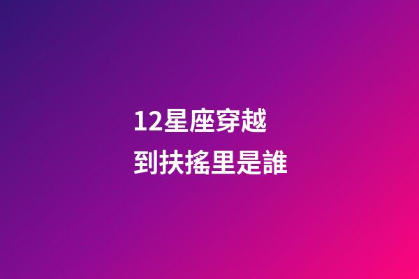12星座穿越到扶搖里是誰-第1張-星座運勢-玄機派