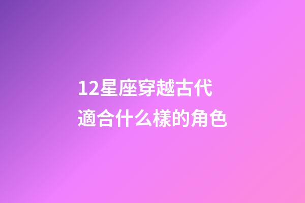 12星座穿越古代適合什么樣的角色-第1張-星座運勢-玄機派