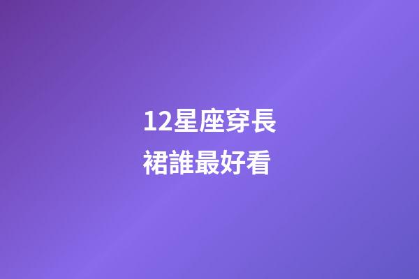 12星座穿長裙誰最好看-第1張-星座運勢-玄機派