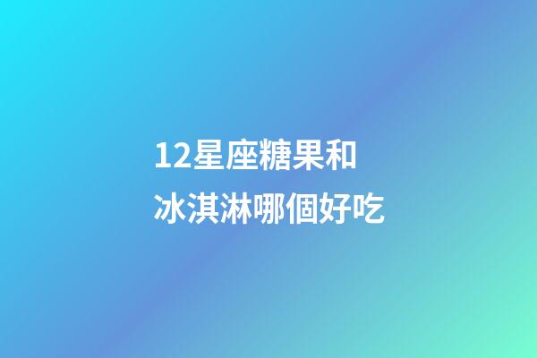 12星座糖果和冰淇淋哪個好吃-第1張-星座運勢-玄機派