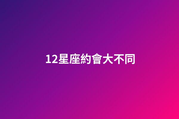 12星座約會大不同-第1張-星座運勢-玄機派