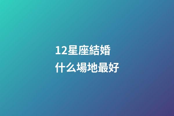 12星座結婚什么場地最好