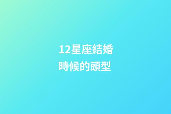 12星座結婚時候的頭型-第1張-星座運勢-玄機派