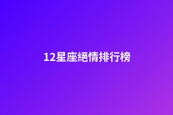 12星座絕情排行榜-第1張-星座運(yùn)勢-玄機(jī)派