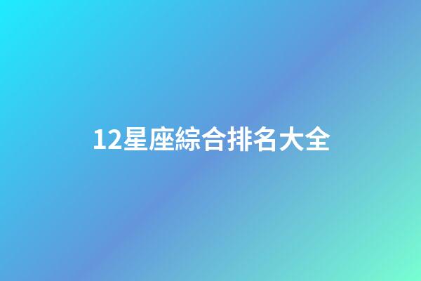 12星座綜合排名大全-第1張-星座運勢-玄機派