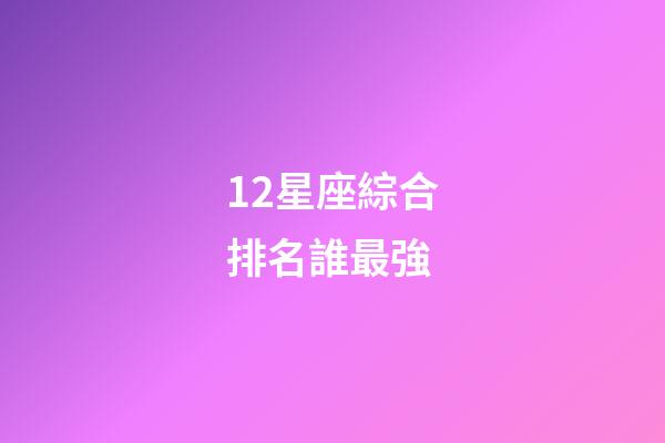 12星座綜合排名誰最強-第1張-星座運勢-玄機派