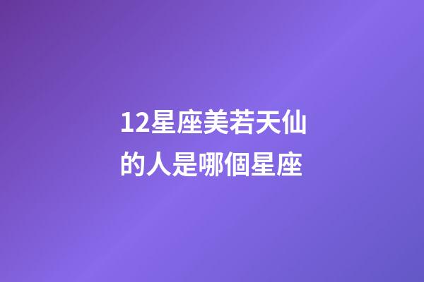 12星座美若天仙的人是哪個星座-第1張-星座運勢-玄機派