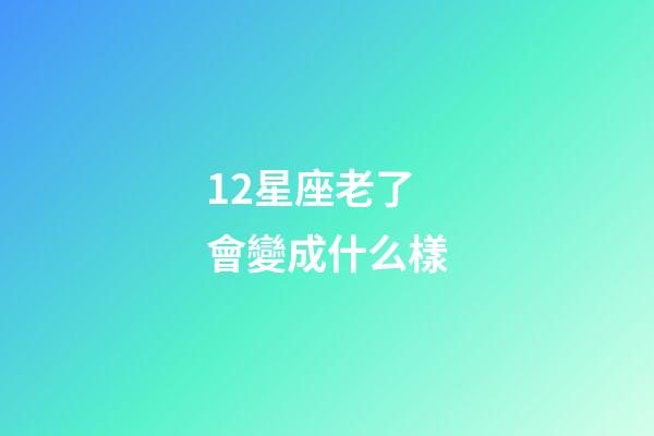 12星座老了會變成什么樣-第1張-星座運勢-玄機派