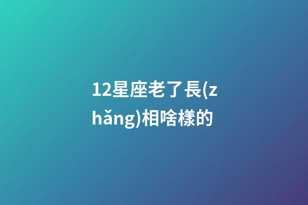 12星座老了長(zhǎng)相啥樣的-第1張-星座運(yùn)勢(shì)-玄機(jī)派