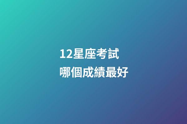 12星座考試哪個成績最好-第1張-星座運勢-玄機派