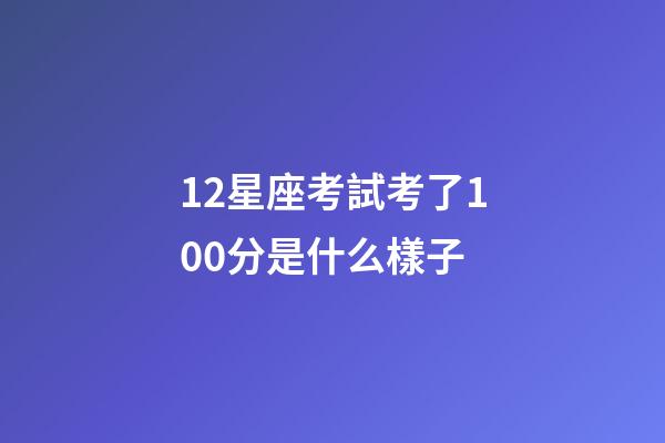 12星座考試考了100分是什么樣子-第1張-星座運勢-玄機派