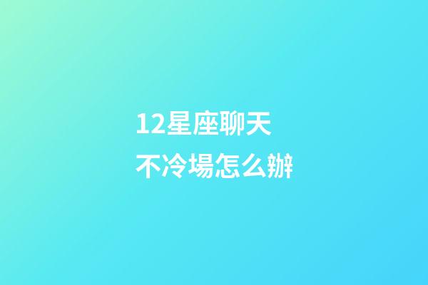 12星座聊天不冷場怎么辦-第1張-星座運勢-玄機派