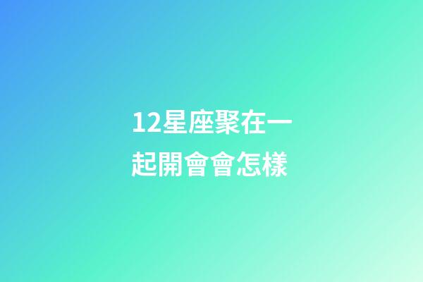 12星座聚在一起開會會怎樣-第1張-星座運勢-玄機派