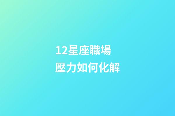 12星座職場壓力如何化解-第1張-星座運勢-玄機派
